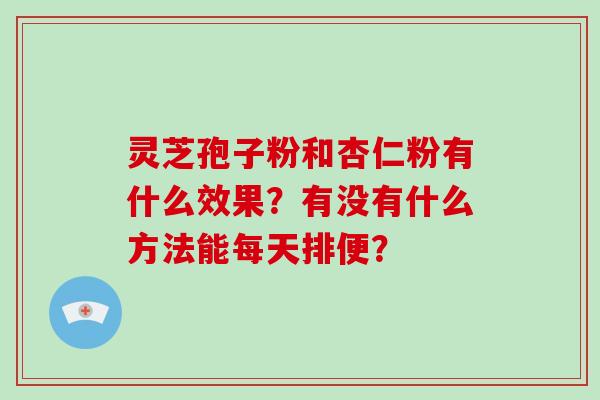 灵芝孢子粉和杏仁粉有什么效果?有没有什么方法能每天排便?-第1张图片-破壁灵芝孢子粉研究指南 灵芝孢子粉和杏仁粉有什么效果?有没有什么方法能每天排便?-第1张图片-破壁灵芝孢子粉研究指南