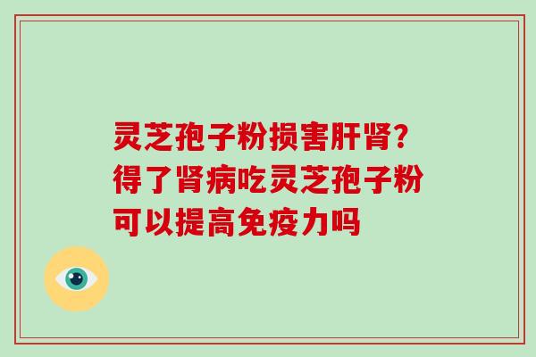灵芝孢子粉损害肝肾?得了肾病吃灵芝孢子粉可以提高免疫力吗-第1张图片-破壁灵芝孢子粉研究指南 灵芝孢子粉损害肝肾?得了肾病吃灵芝孢子粉可以提高免疫力吗-第1张图片-破壁灵芝孢子粉研究指南