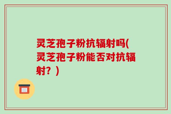 灵芝孢子粉抗辐射吗(灵芝孢子粉能否对抗辐射?)-第1张图片-破壁灵芝孢子粉研究指南 灵芝孢子粉抗辐射吗(灵芝孢子粉能否对抗辐射?)-第1张图片-破壁灵芝孢子粉研究指南