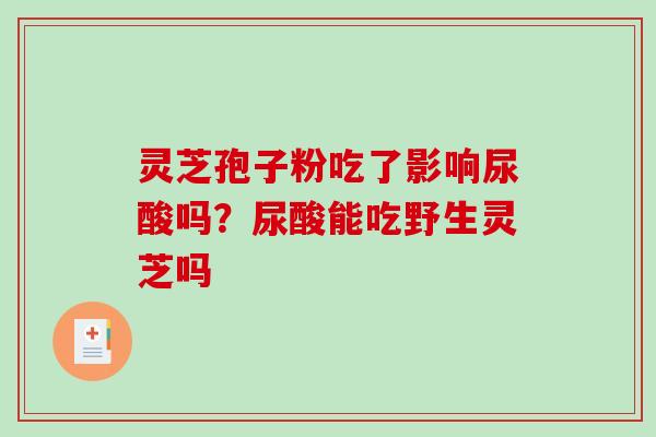 灵芝孢子粉吃了影响尿酸吗?尿酸能吃野生灵芝吗-第1张图片-破壁灵芝孢子粉研究指南 灵芝孢子粉吃了影响尿酸吗?尿酸能吃野生灵芝吗-第1张图片-破壁灵芝孢子粉研究指南