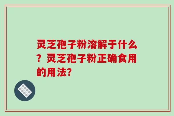 灵芝孢子粉溶解于什么？灵芝孢子粉正确食用的用法？-第1张图片-破壁灵芝孢子粉研究指南