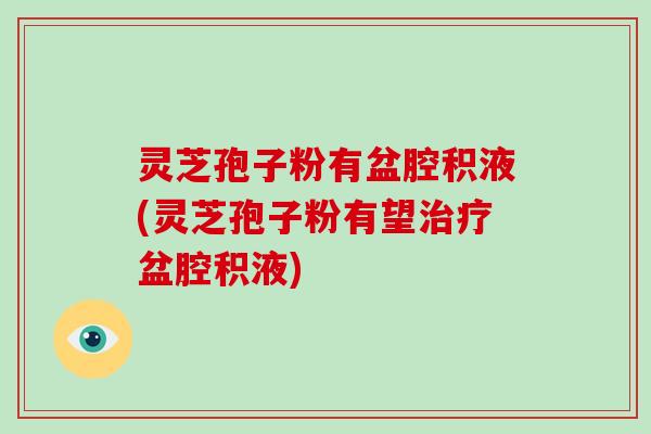 灵芝孢子粉有盆腔积液(灵芝孢子粉有望治疗盆腔积液)-第1张图片-破壁灵芝孢子粉研究指南 灵芝孢子粉有盆腔积液(灵芝孢子粉有望治疗盆腔积液)-第1张图片-破壁灵芝孢子粉研究指南