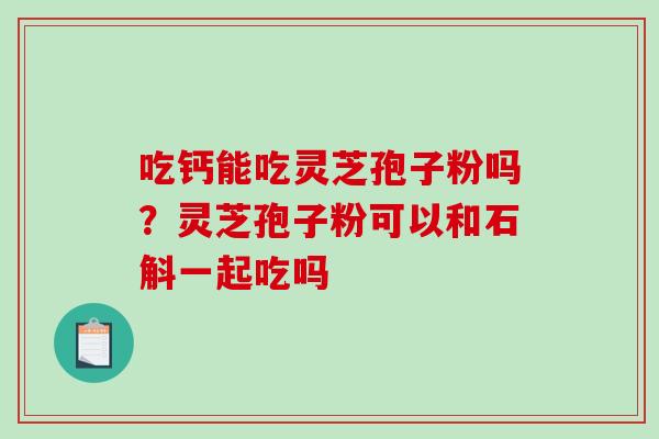 吃钙能吃灵芝孢子粉吗?灵芝孢子粉可以和石斛一起吃吗-第1张图片-破壁灵芝孢子粉研究指南 吃钙能吃灵芝孢子粉吗?灵芝孢子粉可以和石斛一起吃吗-第1张图片-破壁灵芝孢子粉研究指南