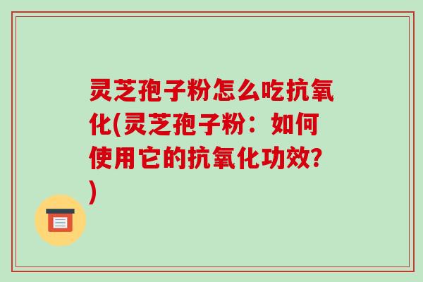 灵芝孢子粉怎么吃抗氧化(灵芝孢子粉：如何使用它的抗氧化功效？)-第1张图片-破壁灵芝孢子粉研究指南