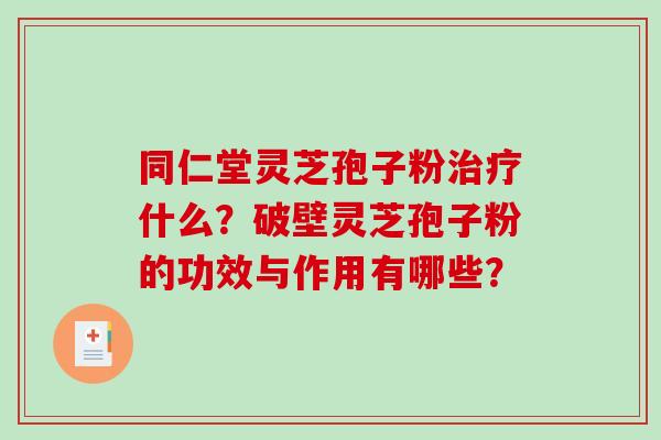同仁堂灵芝孢子粉治疗什么？破壁灵芝孢子粉的功效与作用有哪些？-第1张图片-破壁灵芝孢子粉研究指南