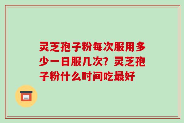 灵芝孢子粉每次服用多少一日服几次?灵芝孢子粉什么时间吃最好-第1张图片-破壁灵芝孢子粉研究指南 灵芝孢子粉每次服用多少一日服几次?灵芝孢子粉什么时间吃最好-第1张图片-破壁灵芝孢子粉研究指南