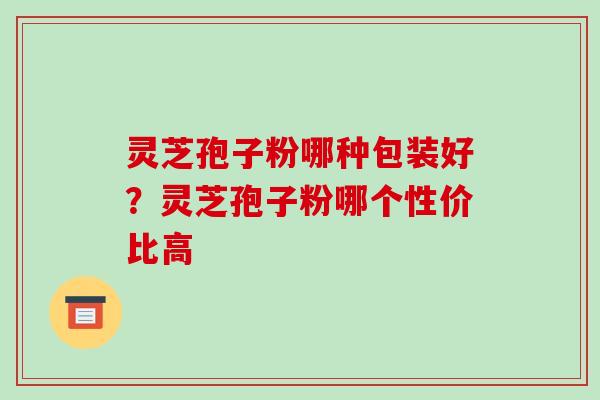 灵芝孢子粉哪种包装好?灵芝孢子粉哪个性价比高-第1张图片-破壁灵芝孢子粉研究指南 灵芝孢子粉哪种包装好?灵芝孢子粉哪个性价比高-第1张图片-破壁灵芝孢子粉研究指南