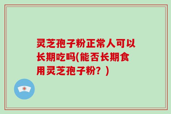 灵芝孢子粉正常人可以长期吃吗(能否长期食用灵芝孢子粉？)-第1张图片-破壁灵芝孢子粉研究指南