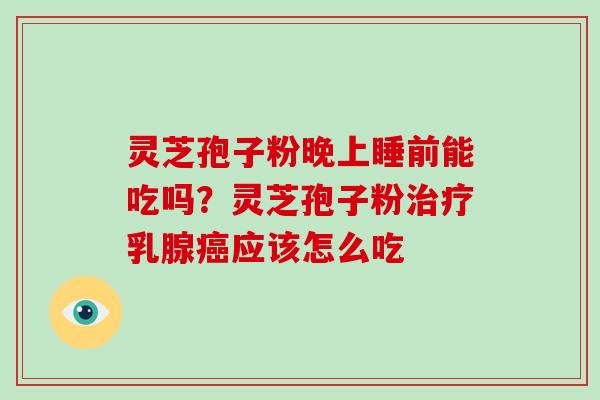 灵芝孢子粉晚上睡前能吃吗?灵芝孢子粉治疗乳腺癌应该怎么吃-第1张图片-破壁灵芝孢子粉研究指南 灵芝孢子粉晚上睡前能吃吗?灵芝孢子粉治疗乳腺癌应该怎么吃-第1张图片-破壁灵芝孢子粉研究指南