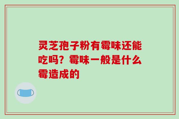 灵芝孢子粉有霉味还能吃吗?霉味一般是什么霉造成的-第1张图片-破壁灵芝孢子粉研究指南 灵芝孢子粉有霉味还能吃吗?霉味一般是什么霉造成的-第1张图片-破壁灵芝孢子粉研究指南