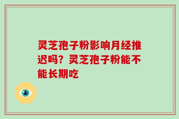 灵芝孢子粉影响月经推迟吗?灵芝孢子粉能不能长期吃-第1张图片-破壁灵芝孢子粉研究指南 灵芝孢子粉影响月经推迟吗?灵芝孢子粉能不能长期吃-第1张图片-破壁灵芝孢子粉研究指南
