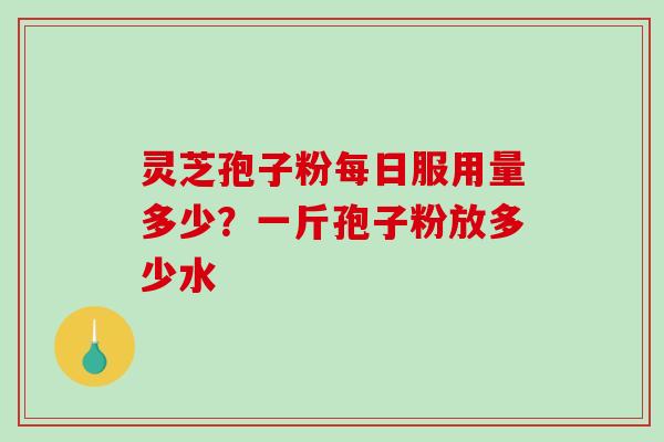 灵芝孢子粉每日服用量多少?一斤孢子粉放多少水-第1张图片-破壁灵芝孢子粉研究指南 灵芝孢子粉每日服用量多少?一斤孢子粉放多少水-第1张图片-破壁灵芝孢子粉研究指南