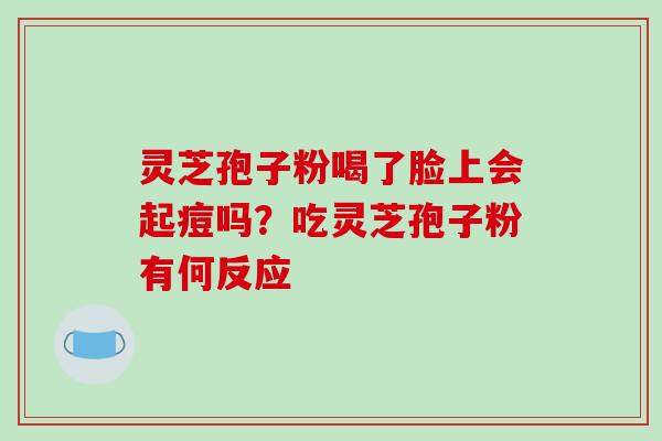 灵芝孢子粉喝了脸上会起痘吗?吃灵芝孢子粉有何反应-第1张图片-破壁灵芝孢子粉研究指南 灵芝孢子粉喝了脸上会起痘吗?吃灵芝孢子粉有何反应-第1张图片-破壁灵芝孢子粉研究指南