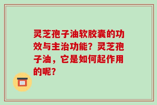 灵芝孢子油软胶囊的功效与主治功能?灵芝孢子油,它是如何起作用的呢?-第1张图片-破壁灵芝孢子粉研究指南 灵芝孢子油软胶囊的功效与主治功能?灵芝孢子油,它是如何起作用的呢?-第1张图片-破壁灵芝孢子粉研究指南