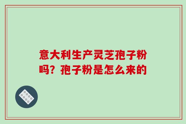意大利生产灵芝孢子粉吗?孢子粉是怎么来的-第1张图片-破壁灵芝孢子粉研究指南 意大利生产灵芝孢子粉吗?孢子粉是怎么来的-第1张图片-破壁灵芝孢子粉研究指南