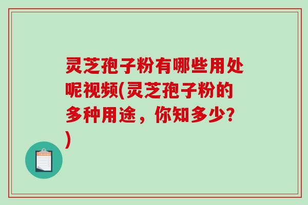 灵芝孢子粉有哪些用处呢视频(灵芝孢子粉的多种用途,你知多少?)-第1张图片-破壁灵芝孢子粉研究指南 灵芝孢子粉有哪些用处呢视频(灵芝孢子粉的多种用途,你知多少?)-第1张图片-破壁灵芝孢子粉研究指南
