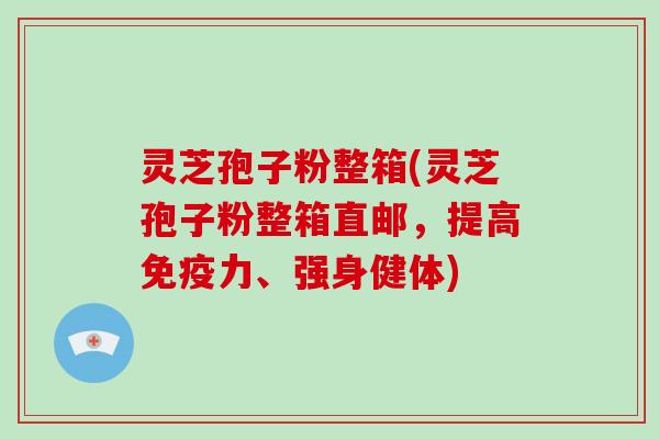 灵芝孢子粉整箱(灵芝孢子粉整箱直邮,提高免疫力、强身健体)-第1张图片-破壁灵芝孢子粉研究指南 灵芝孢子粉整箱(灵芝孢子粉整箱直邮,提高免疫力、强身健体)-第1张图片-破壁灵芝孢子粉研究指南