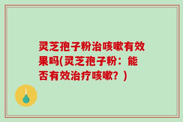 灵芝孢子粉治咳嗽有效果吗(灵芝孢子粉：能否有效治疗咳嗽？)-第1张图片-破壁灵芝孢子粉研究指南