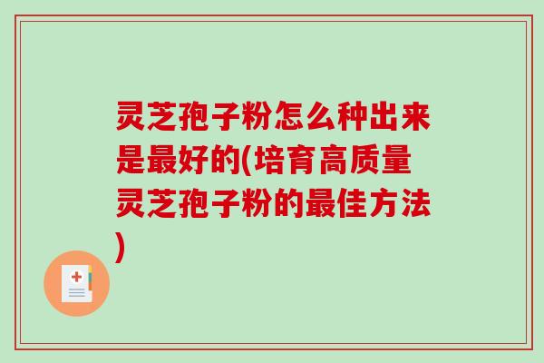 灵芝孢子粉怎么种出来是最好的(培育高质量灵芝孢子粉的最佳方法)-第1张图片-破壁灵芝孢子粉研究指南 灵芝孢子粉怎么种出来是最好的(培育高质量灵芝孢子粉的最佳方法)-第1张图片-破壁灵芝孢子粉研究指南
