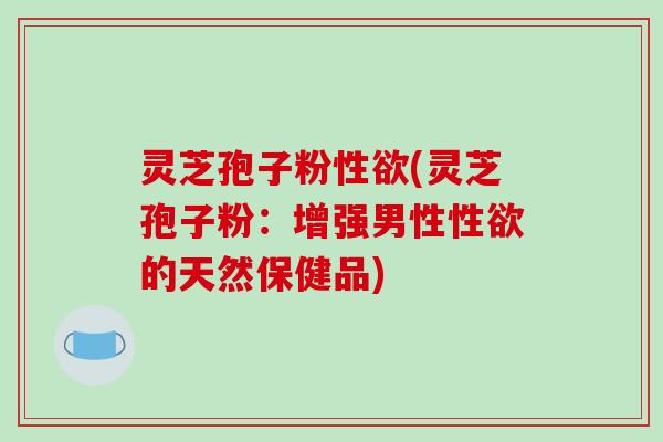 灵芝孢子粉性欲(灵芝孢子粉:增强男性性欲的天然保健品)-第1张图片-破壁灵芝孢子粉研究指南 灵芝孢子粉性欲(灵芝孢子粉:增强男性性欲的天然保健品)-第1张图片-破壁灵芝孢子粉研究指南