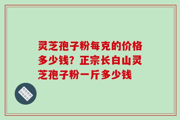 灵芝孢子粉每克的价格多少钱?正宗长白山灵芝孢子粉一斤多少钱-第1张图片-破壁灵芝孢子粉研究指南 灵芝孢子粉每克的价格多少钱?正宗长白山灵芝孢子粉一斤多少钱-第1张图片-破壁灵芝孢子粉研究指南