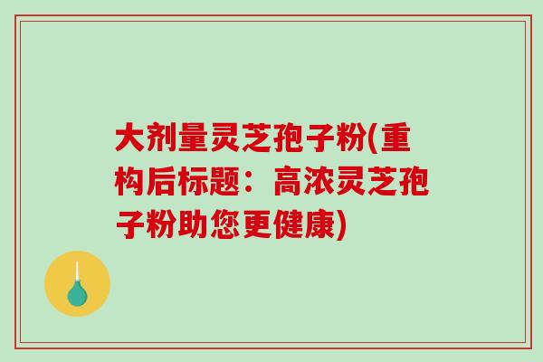 大剂量灵芝孢子粉(重构后标题：高浓灵芝孢子粉助您更健康)-第1张图片-破壁灵芝孢子粉研究指南