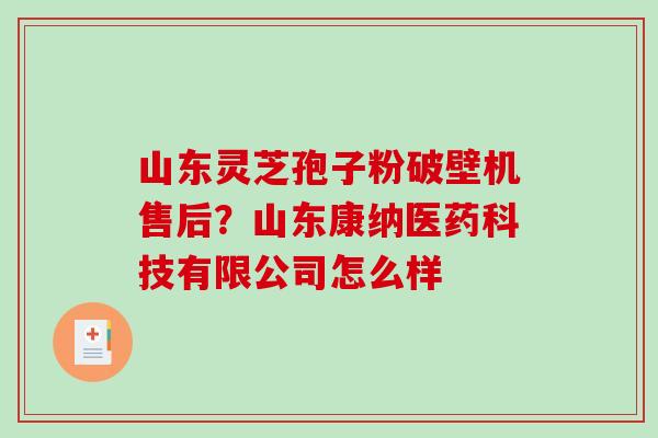 山东灵芝孢子粉破壁机售后?山东康纳医药科技有限公司怎么样-第1张图片-破壁灵芝孢子粉研究指南 山东灵芝孢子粉破壁机售后?山东康纳医药科技有限公司怎么样-第1张图片-破壁灵芝孢子粉研究指南