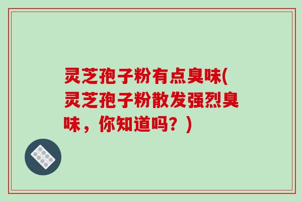灵芝孢子粉有点臭味(灵芝孢子粉散发强烈臭味,你知道吗?)-第1张图片-破壁灵芝孢子粉研究指南 灵芝孢子粉有点臭味(灵芝孢子粉散发强烈臭味,你知道吗?)-第1张图片-破壁灵芝孢子粉研究指南