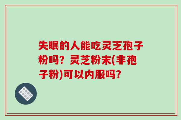 失眠的人能吃灵芝孢子粉吗?灵芝粉末(非孢子粉)可以内服吗?-第1张图片-破壁灵芝孢子粉研究指南 失眠的人能吃灵芝孢子粉吗?灵芝粉末(非孢子粉)可以内服吗?-第1张图片-破壁灵芝孢子粉研究指南
