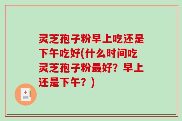 灵芝孢子粉早上吃还是下午吃好(什么时间吃灵芝孢子粉最好?早上还是下午?)-第1张图片-破壁灵芝孢子粉研究指南 灵芝孢子粉早上吃还是下午吃好(什么时间吃灵芝孢子粉最好?早上还是下午?)-第1张图片-破壁灵芝孢子粉研究指南