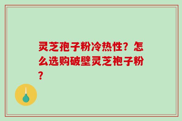 灵芝孢子粉冷热性?怎么选购破壁灵芝袍子粉?-第1张图片-破壁灵芝孢子粉研究指南 灵芝孢子粉冷热性?怎么选购破壁灵芝袍子粉?-第1张图片-破壁灵芝孢子粉研究指南
