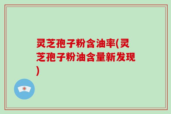 灵芝孢子粉含油率(灵芝孢子粉油含量新发现)-第1张图片-破壁灵芝孢子粉研究指南 灵芝孢子粉含油率(灵芝孢子粉油含量新发现)-第1张图片-破壁灵芝孢子粉研究指南