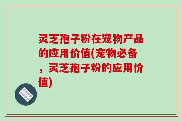 灵芝孢子粉在宠物产品的应用价值(宠物必备,灵芝孢子粉的应用价值)-第1张图片-破壁灵芝孢子粉研究指南 灵芝孢子粉在宠物产品的应用价值(宠物必备,灵芝孢子粉的应用价值)-第1张图片-破壁灵芝孢子粉研究指南