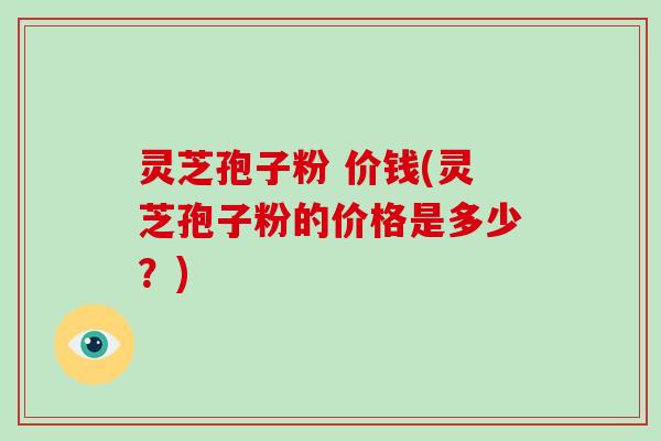 灵芝孢子粉 价钱(灵芝孢子粉的价格是多少?)-第1张图片-破壁灵芝孢子粉研究指南 灵芝孢子粉 价钱(灵芝孢子粉的价格是多少?)-第1张图片-破壁灵芝孢子粉研究指南