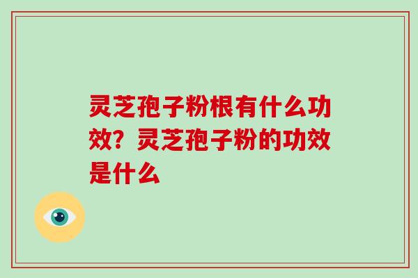 灵芝孢子粉根有什么功效?灵芝孢子粉的功效是什么-第1张图片-破壁灵芝孢子粉研究指南 灵芝孢子粉根有什么功效?灵芝孢子粉的功效是什么-第1张图片-破壁灵芝孢子粉研究指南