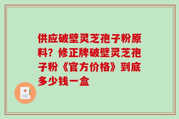 供应破壁灵芝孢子粉原料?修正牌破壁灵芝孢子粉《官方价格》到底多少钱一盒-第1张图片-破壁灵芝孢子粉研究指南 供应破壁灵芝孢子粉原料?修正牌破壁灵芝孢子粉《官方价格》到底多少钱一盒-第1张图片-破壁灵芝孢子粉研究指南