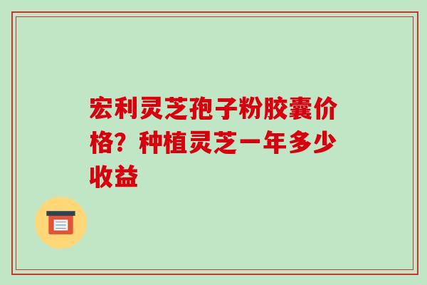 宏利灵芝孢子粉胶囊价格?种植灵芝一年多少收益-第1张图片-破壁灵芝孢子粉研究指南 宏利灵芝孢子粉胶囊价格?种植灵芝一年多少收益-第1张图片-破壁灵芝孢子粉研究指南