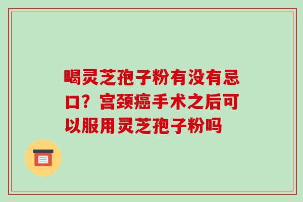 喝灵芝孢子粉有没有忌口?宫颈癌手术之后可以服用灵芝孢子粉吗-第1张图片-破壁灵芝孢子粉研究指南 喝灵芝孢子粉有没有忌口?宫颈癌手术之后可以服用灵芝孢子粉吗-第1张图片-破壁灵芝孢子粉研究指南