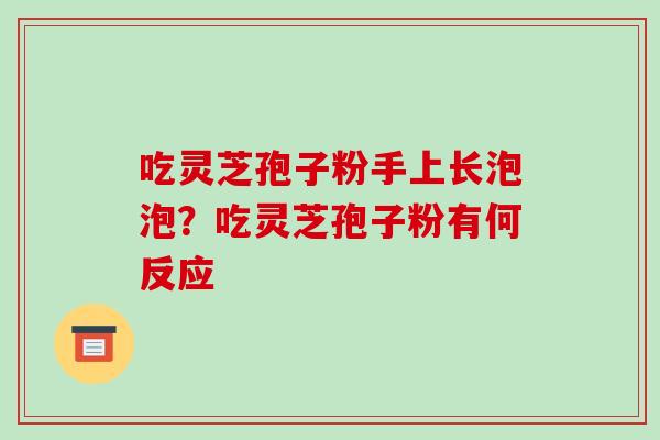 吃灵芝孢子粉手上长泡泡?吃灵芝孢子粉有何反应-第1张图片-破壁灵芝孢子粉研究指南 吃灵芝孢子粉手上长泡泡?吃灵芝孢子粉有何反应-第1张图片-破壁灵芝孢子粉研究指南