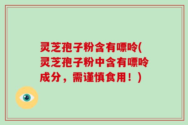 灵芝孢子粉含有嘌呤(灵芝孢子粉中含有嘌呤成分，需谨慎食用！)-第1张图片-破壁灵芝孢子粉研究指南