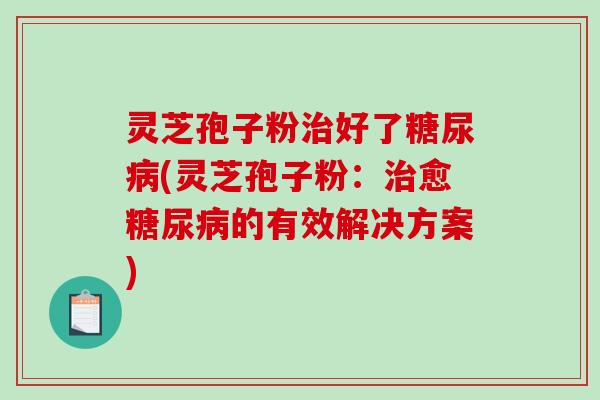 灵芝孢子粉治好了糖尿病(灵芝孢子粉:治愈糖尿病的有效解决方案)-第1张图片-破壁灵芝孢子粉研究指南 灵芝孢子粉治好了糖尿病(灵芝孢子粉:治愈糖尿病的有效解决方案)-第1张图片-破壁灵芝孢子粉研究指南