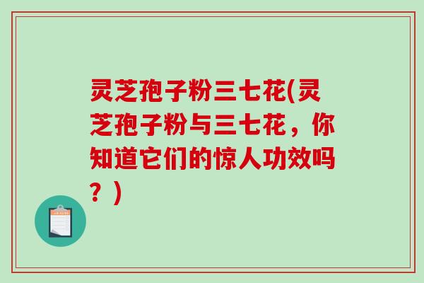 灵芝孢子粉三七花(灵芝孢子粉与三七花,你知道它们的惊人功效吗?)-第1张图片-破壁灵芝孢子粉研究指南 灵芝孢子粉三七花(灵芝孢子粉与三七花,你知道它们的惊人功效吗?)-第1张图片-破壁灵芝孢子粉研究指南