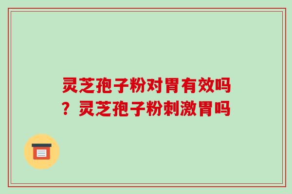 灵芝孢子粉对胃有效吗?灵芝孢子粉刺激胃吗-第1张图片-破壁灵芝孢子粉研究指南 灵芝孢子粉对胃有效吗?灵芝孢子粉刺激胃吗-第1张图片-破壁灵芝孢子粉研究指南