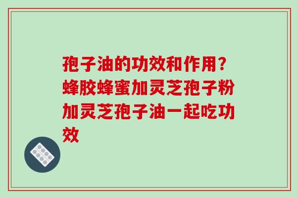 孢子油的功效和作用?蜂胶蜂蜜加灵芝孢子粉加灵芝孢子油一起吃功效-第1张图片-破壁灵芝孢子粉研究指南 孢子油的功效和作用?蜂胶蜂蜜加灵芝孢子粉加灵芝孢子油一起吃功效-第1张图片-破壁灵芝孢子粉研究指南