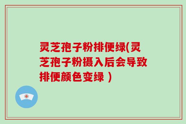 灵芝孢子粉排便绿(灵芝孢子粉摄入后会导致排便颜色变绿 )-第1张图片-破壁灵芝孢子粉研究指南 灵芝孢子粉排便绿(灵芝孢子粉摄入后会导致排便颜色变绿 )-第1张图片-破壁灵芝孢子粉研究指南