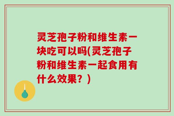 灵芝孢子粉和维生素一块吃可以吗(灵芝孢子粉和维生素一起食用有什么效果？)-第1张图片-破壁灵芝孢子粉研究指南