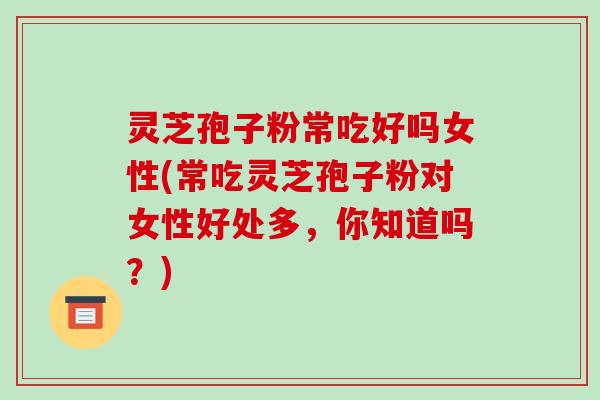 灵芝孢子粉常吃好吗女性(常吃灵芝孢子粉对女性好处多,你知道吗?)-第1张图片-破壁灵芝孢子粉研究指南 灵芝孢子粉常吃好吗女性(常吃灵芝孢子粉对女性好处多,你知道吗?)-第1张图片-破壁灵芝孢子粉研究指南