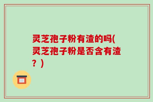 灵芝孢子粉有渣的吗(灵芝孢子粉是否含有渣？)-第1张图片-破壁灵芝孢子粉研究指南