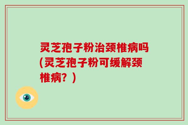 灵芝孢子粉治颈椎病吗(灵芝孢子粉可缓解颈椎病?)-第1张图片-破壁灵芝孢子粉研究指南 灵芝孢子粉治颈椎病吗(灵芝孢子粉可缓解颈椎病?)-第1张图片-破壁灵芝孢子粉研究指南