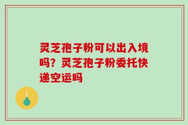 灵芝孢子粉可以出入境吗?灵芝孢子粉委托快递空运吗-第1张图片-破壁灵芝孢子粉研究指南 灵芝孢子粉可以出入境吗?灵芝孢子粉委托快递空运吗-第1张图片-破壁灵芝孢子粉研究指南